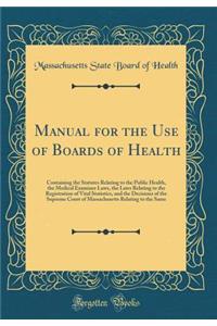 Manual for the Use of Boards of Health: Containing the Statutes Relating to the Public Health, the Medical Examiner Laws, the Laws Relating to the Registration of Vital Statistics, and the Decisions of the Supreme Court of Massachusetts Relating to: Containing the Statutes Relating to the Public Health, the Medical Examiner Laws, the Laws Relating to the Registration of Vital Statistics, and the