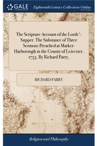 The Scripture Account of the Lords'-Supper. the Substance of Three Sermons Preached at Market-Harborough in the County of Leicester. 1755. by Richard Parry,