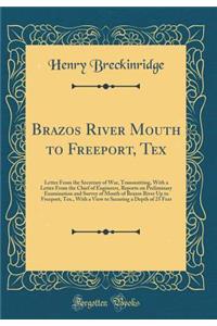 Brazos River Mouth to Freeport, Tex: Letter from the Secretary of War, Transmitting, with a Letter from the Chief of Engineers, Reports on Preliminary Examination and Survey of Mouth of Brazos River Up to Freeport, Tex., with a View to Securing a D