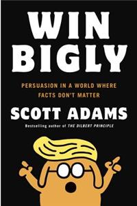 Win Bigly: Persuasion in a World Where Facts Don't Matter