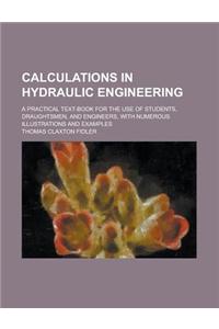 Calculations in Hydraulic Engineering; A Practical Text-Book for the Use of Students, Draughtsmen, and Engineers, with Numerous Illustrations and Exam