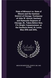 State of Missouri vs. State of Illinois and the Sanitary District of Chicago. Testimony of John W. Alvord, Sanitary and Hydraulic Engineer of Chicago, Ill., Taken Before Hon. F.S. Bright, Commissioner, at the Southern Hotel, St. Louis, May 25th and