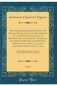 Proceedings; Arbitration Between the Western Railroads and the Brotherhood of Locomotive Engineers and the Brotherhood of Locomotive Firemen and Enginemen, Submitted to Arbitration, Under the Act of July 15, 1913, by Agreement Dated August 3, 1914,