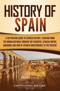 History of Spain: A Captivating Guide to Spanish History, Starting from Roman Hispania through the Visigoths, the Spanish Empire, the Bourbons, and the War of Spanish