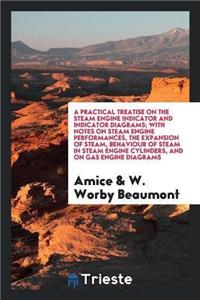 Practical Treatise on the Steam Engine Indicator and Indicator Diagrams; With Notes on Steam Engine Performances, the Expansion of Steam, Behaviour of Steam in Steam Engine Cylinders, and on Gas Engine Diagrams