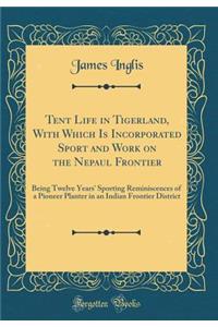 Tent Life in Tigerland, with Which Is Incorporated Sport and Work on the Nepaul Frontier: Being Twelve Years' Sporting Reminiscences of a Pioneer Planter in an Indian Frontier District (Classic Reprint)