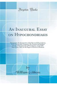 An Inaugural Essay on Hypochondriasis: Submitted to the Examination of the Reverend John Andrews, D. D. Provost (Pro Tempore), the Trustees and Medical Faculty of the University of Pennsylvania, on the Fifth Day of June, 1805, for the Degree of Doc: Submitted to the Examination of the Reverend John Andrews, D. D. Provost (Pro Tempore), the Trustees and Medical Faculty of the University of Pennsy