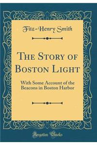 The Story of Boston Light: With Some Account of the Beacons in Boston Harbor (Classic Reprint)