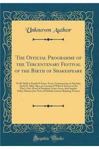 The Official Programme of the Tercentenary Festival of the Birth of Shakespeare: To Be Held at Stratford-Upon-Avon, Commencing on Saturday, April 23, 1864; Also, an Account of What Is Known of the Poet's Life: Hood of Stratford-Upon-Avon; And Sundr