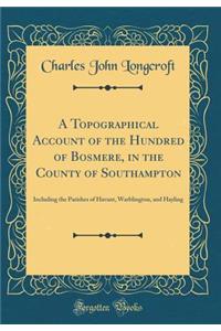 A Topographical Account of the Hundred of Bosmere, in the County of Southampton: Including the Parishes of Havant, Warblington, and Hayling (Classic Reprint)