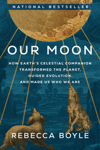 Our Moon: How Earth's Celestial Companion Transformed the Planet, Guided Evolution, and Made Us Who We Are