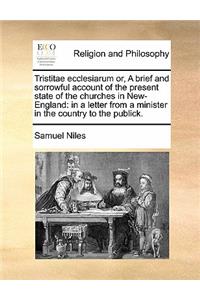 Tristitae Ecclesiarum Or, a Brief and Sorrowful Account of the Present State of the Churches in New-England