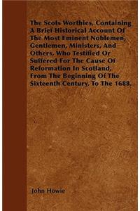 The Scots Worthies, Containing A Brief Historical Account Of The Most Eminent Noblemen, Gentlemen, Ministers, And Others, Who Testified Or Suffered For The Cause Of Reformation In Scotland, From The Beginning Of The Sixteenth Century, To The 1688.