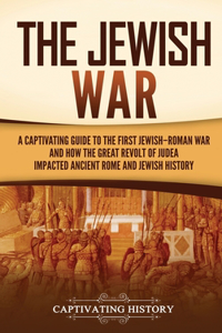 Jewish War: A Captivating Guide to the First Jewish-Roman War and How the Great Revolt of Judea Impacted Ancient Rome and Jewish History