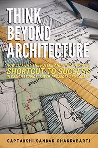 THINK BEYOND ARCHITECTURE: HOW TO FIGHT THE FUTURE AND FIND YOUR OWN SHORTCUT TO SUCCESS IN DESIGN STUDIOS, THESIS PROJECTS AND CAREER