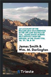 An Account of the Remarkable Occurrences in the Life and Travels of Col. James Smith: During His Captivity with the Indians, in the Years 1755, '56, '57, '58, & '59