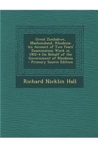 Great Zimbabwe, Mashonaland, Rhodesia: An Account of Two Years' Examination Work in 1902-4 on Behalf of the Government of Rhodesia - Primary Source Edition