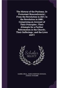 The History of the Puritans, Or Protestant Nonconformist; From the Revolution in 1517, to the Revolution in 1688; Comprising an Account of Their Principles; Their Attempts for a Farther Reformation in the Church; Their Sufferings; and the Lives and