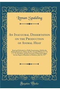 An Inaugural Dissertation on the Production of Animal Heat: Read and Defended at a Public Examination, Held by the Medical Professors, Before the Rev. Joseph Willard, S. T. D. L. L. D. President, and the Governors of Harvard College, for the Degree