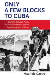 Only a Few Blocks to Cuba: Cold War Refugee Policy, the Cuban Diaspora, and the Transformations of Miami