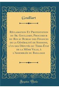 Rï¿½clamation Et Protestation Du Sr. Goulliart, Procureur Du Roi Au Bureau Des Finances de la Gï¿½nï¿½ralitï¿½ de Soissons, l'Un Des Dï¿½putï¿½s Du Tiers-ï¿½tat de la Mï¿½me Ville, ï¿½ l'Assemblï¿½e Du Bailliage (Classic Reprint)