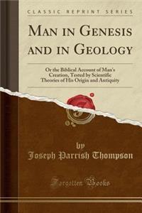 Man in Genesis and in Geology: Or the Biblical Account of Man's Creation, Tested by Scientific Theories of His Origin and Antiquity (Classic Reprint)