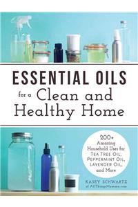 Essential Oils for a Clean and Healthy Home: 200+ Amazing Household Uses for Tea Tree Oil, Peppermint Oil, Lavender Oil, and More