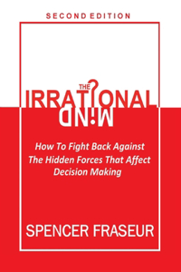 Irrational Mind: How To Fight The Hidden Forces That Affect Our Decision Making