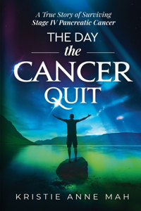 Day the Cancer Quit: A True Story of Surviving Stage IV Pancreatic Cancer