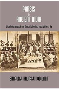 PARSIS OF ANCIENT INDIA: With References from Sanskrit Books, Inscriptions, &c. {Dorab Saklatwalla Memorial Series No. II.}