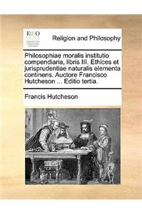 Philosophiae Moralis Institutio Compendiaria, Libris III. Ethices Et Jurisprudentiae Naturalis Elementa Continens. Auctore Francisco Hutcheson ... Editio Tertia.