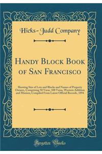 Handy Block Book of San Francisco: Showing Size of Lots and Blocks and Names of Property Owners, Comprising 50 Varas, 100 Varas, Western Addition and Mission; Compiled from Latest Official Records, 1894 (Classic Reprint): Showing Size of Lots and Blocks and Names of Property Owners, Comprising 50 Varas, 100 Varas, Western Addition and Mission; Compiled from Latest Off