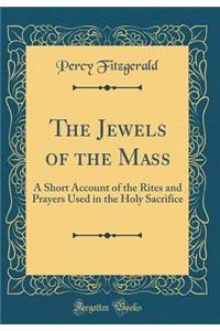 The Jewels of the Mass: A Short Account of the Rites and Prayers Used in the Holy Sacrifice (Classic Reprint)