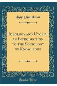 Ideology and Utopia, an Introduction to the Sociology of Knowledge (Classic Reprint)