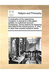 A Vindication of the Subscribing Ministers, in Answer to a Late Paper; Entitled, an Authentick Account. Containing I. Some Reasons for Declaring Their Faith at This Critical Juncture. II. Why in Other Than Express Scripture Words.