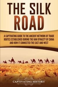 Silk Road: A Captivating Guide to the Ancient Network of Trade Routes Established during the Han Dynasty of China and How It Connected the East and West