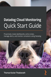 Datadog Cloud Monitoring Quick Start Guide: Proactively create dashboards, write scripts, manage alerts, and monitor containers using Datadog