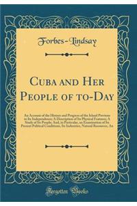 Cuba and Her People of To-Day: An Account of the History and Progress of the Island Previous to Its Independence; A Description of Its Physical Features; A Study of Its People; And, in Particular, an Examination of Its Present Political Conditions,