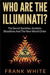 Who Are The Illuminati? The Secret Societies, Symbols, Bloodlines and The New World Order: The Secret Societies, Symbols, Bloodlines and the New World Order