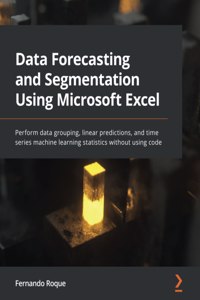 Data Forecasting and Segmentation Using Microsoft Excel: Perform data grouping, linear predictions, and time series machine learning statistics without using code