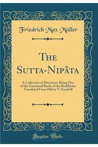 The Sutta-Nipï¿½ta: A Collection of Discourses Being One of the Canonical Books of the Buddhists; Translated from Pï¿½li by V. Fausbï¿½ll (Classic Reprint)