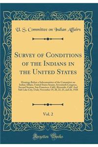 Survey of Conditions of the Indians in the United States, Vol. 2: Hearings Before a Subcommittee of the Committee on Indian Affairs, United States Senate, Seventieth Congress, Second Session, San Francisco, Calif.; Riverside, Calif. and Salt Lake C: Hearings Before a Subcommittee of the Committee on Indian Affairs, United States Senate, Seventieth Congress, Second Session, San Francisco, Calif.;