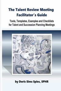 The Talent Review Meeting Facilitator's Guide: Tools, Templates, Examples and Checklists for Talent and Succession Planning Meetings