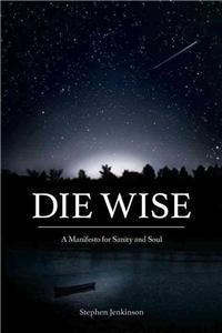 Die Wise: A Manifesto for Sanity and Soul