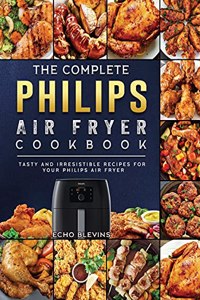 Complete Philips Air fryer Cookbook: Tasty and Irresistible Recipes for Your Philips Air fryer