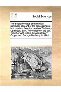 The Bristol Contest; Containing a Particular Account of the Proceedings of Both Parties, from the Death of Sir Henry Lippincott, Bart. to the Close of the Poll. Together with Letters Between Henry Cruger and George Daubeny in 1781.