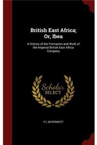 British East Africa; Or, Ibea: A History of the Formation and Work of the Imperial British East Africa Company