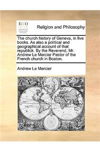 The church history of Geneva, in five books. As also a political and geographical account of that republick. By the Reverend, Mr. Andrew Le Mercier Pastor of the French church in Boston.