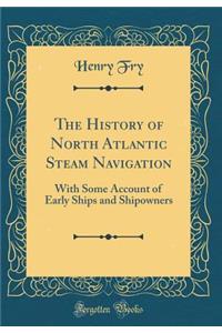 The History of North Atlantic Steam Navigation: With Some Account of Early Ships and Shipowners (Classic Reprint)