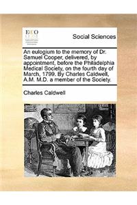 An Eulogium to the Memory of Dr. Samuel Cooper, Delivered, by Appointment, Before the Philadelphia Medical Society, on the Fourth Day of March, 1799. by Charles Caldwell, A.M. M.D. a Member of the Society.